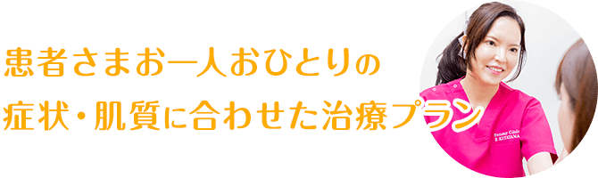 患者さまお一人おひとりの症状・肌質に合わせた治療プラン