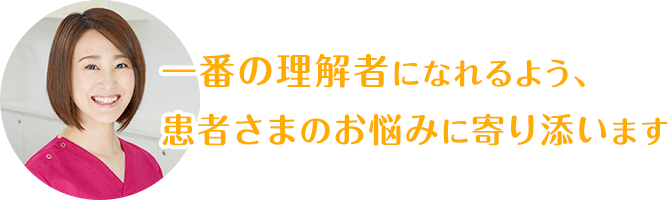 一番の理解者になれるよう、患者さまのお悩みに寄り添います