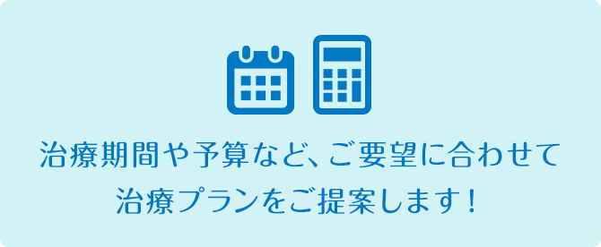 治療期間や予算など、ご要望に合わせて治療プランをご提案します！