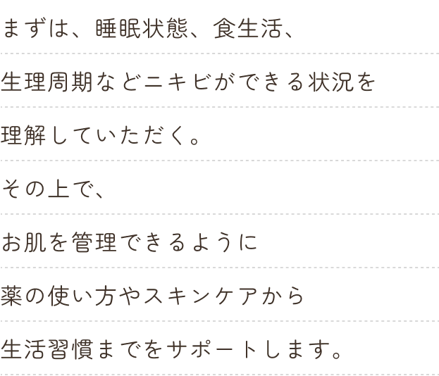 お肌を管理できるように薬の使い方やスキンケアから生活習慣までをサポートします。