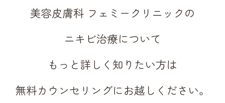 美容皮膚科 フェミークリニックのニキビ治療についてもっと詳しく知りたい方は無料カウンセリングにお越しください。