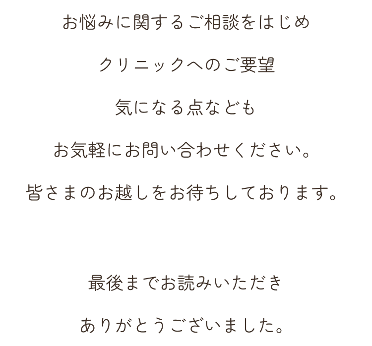 お悩みに関するご相談をはじめクリニックへのご要望気になる点などもお気軽にお問い合わせください。