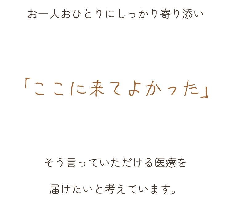 お一人おひとりにしっかり寄り添い「ここに来てよかった」そう言っていただける医療を届けたいと考えています。