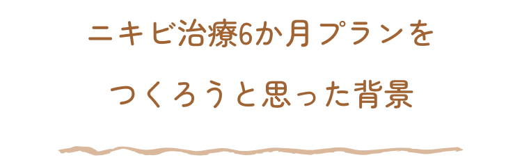 ニキビ治療6か月プランをつくろうと思った背景