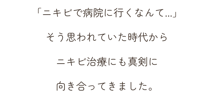 「ニキビで病院に行くなんて...」そう思われていた時代からニキビ治療にも真剣に向き合ってきました。
