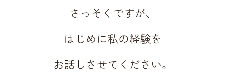 さっそくですが、はじめに私の経験をお話しさせてください。