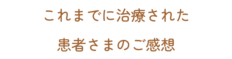 これまでに治療された患者さまのご感想