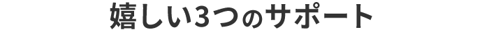 嬉しい3つのサポート