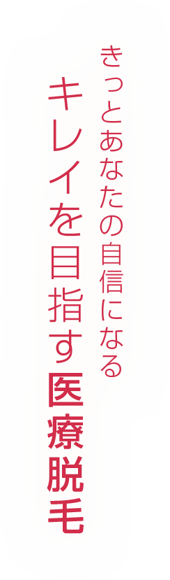 きっとあなたの自信になる キレイを目指す医療脱毛