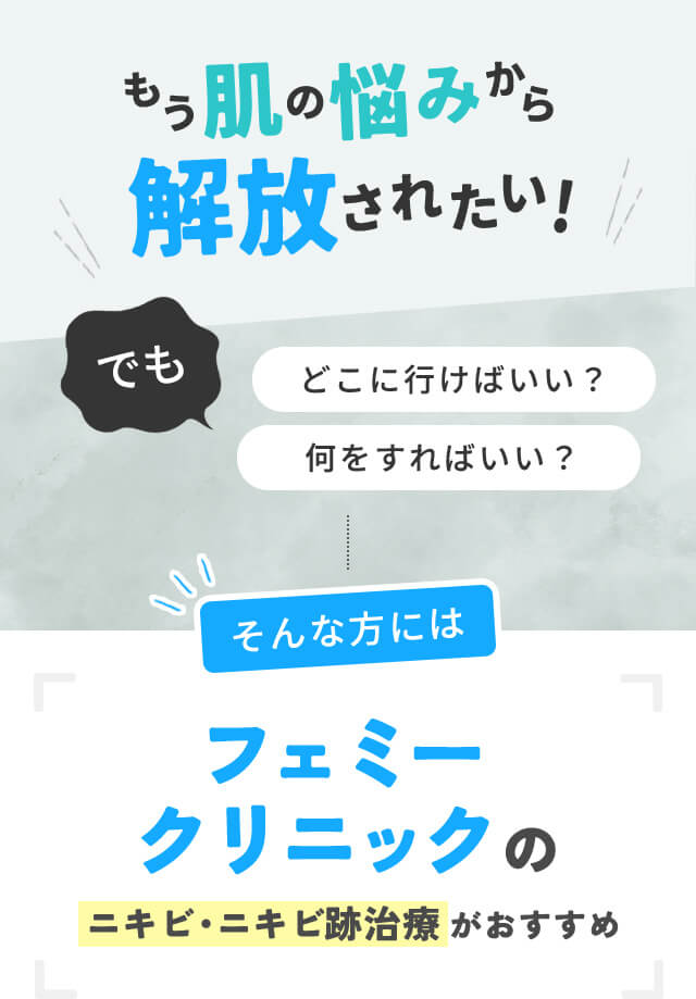 もう肌の悩みから解放されたい！でも、どこに行けばいい？何をすればいい？そんな男性にはフェミークリニックのニキビ・ニキビ跡治療がおすすめ